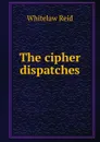 The cipher dispatches - Whitelaw Reid