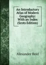 An Introductory Atlas of Modern Geography: With an Index (Scots Edition) - Alexander Reid