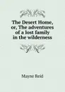 The Desert Home, or, The adventures of a lost family in the wilderness - Reid Mayne