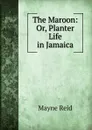 The Maroon: Or, Planter Life in Jamaica - Reid Mayne