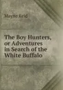 The Boy Hunters,or Adventures in Search of the White Buffalo - Reid Mayne