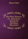 The Plant Hunters; Or, Adventures Among the Himalaya Mountains - Reid Mayne