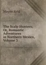 The Scalp Hunters; Or, Romantic Adventures in Northern Mexico, Volume 3 - Reid Mayne