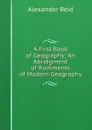 A First Book of Geography: An Abridgment of Rudiments of Modern Geography - Alexander Reid