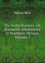 The Scalp Hunters; Or, Romantic Adventures in Northern Mexico, Volume 1 - Reid Mayne