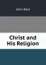 Christ and His Religion - John Reid