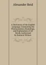 A Dictionary of the English Language: Containing the Pronunciation, Etymology, and Explanation of All Words Authorized by Eminent Writers . - Alexander Reid