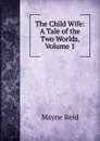 The Child Wife: A Tale of the Two Worlds, Volume 1 - Reid Mayne