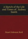 A Sketch of the Life and Times of . Sydney Smith - Stuart Johnson Reid