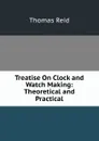 Treatise On Clock and Watch Making: Theoretical and Practical - Thomas Reid