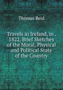 Travels in Ireland, in . 1822, Brief Sketches of the Moral, Physical and Political State of the Country - Thomas Reid