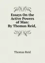 Essays On the Active Powers of Man: By Thomas Reid, . - Thomas Reid