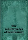 The masterpieces of Rembrandt; - 1606-166 Rembrandt Harmenszoon van Rijn