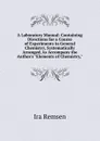 A Laboratory Manual: Containing Directions for a Course of Experiments in General Chemistry, Systematically Arranged, to Accompany the Author.s 