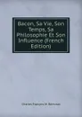 Bacon, Sa Vie, Son Temps, Sa Philosophie Et Son Influence (French Edition) - Charles François M. Rémusat