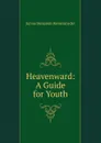 Heavenward: A Guide for Youth - Junius Benjamin Remensnyder