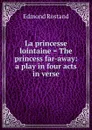 La princesse lointaine . The princess far-away: a play in four acts in verse - Edmond Rostand