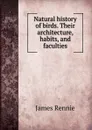 Natural history of birds. Their architecture, habits, and faculties - James Rennie