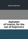 Alphabet of insects, for the use of beginners - James Rennie