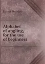 Alphabet of angling, for the use of beginners - James Rennie