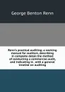 Renn.s practical auditing; a working manual for auditors, describing in complete detail the method of conducting a commercial audit, and indicating in . with a general treatise on auditing - George Benton Renn