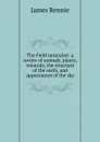 The Field naturalist: a review of animals, plants, minerals, the structure of the earth, and appearances of the sky - James Rennie