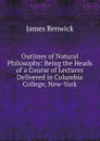 Outlines of Natural Philosophy: Being the Heads of a Course of Lectures Delivered in Columbia College, New-York - James Renwick
