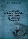 Abstracts of Protocols of the Town Clerks of Glasgow, Volume 7 - Robert Renwick