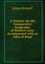 A Treatise On the Comparative Geography of Western Asia: Accompanied with an Atlas of Maps - James Rennell