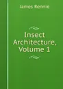 Insect Architecture, Volume 1 - James Rennie