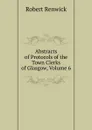 Abstracts of Protocols of the Town Clerks of Glasgow, Volume 6 - Robert Renwick
