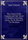 The Christ of the Gospels and the Christ of Modern Criticism: Lects. On M. Renan.S .Vie De Jesus.. - John Tulloch