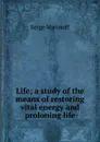 Life; a study of the means of restoring vital energy and proloning life - Serge Voronoff