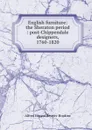 English furniture: the Sheraton period : post-Chippendale designers, 1760-1820 - Alfred Edward Reveirs-Hopkins