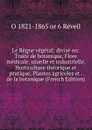 Le Regne vegetal; divise en: Traite de botanique, Flore medicale, usuelle et industrielle, Horticulture theorique et pratique, Plantes agricoles et . de la botanique (French Edition) - O 1821-1865 or 6 Réveil