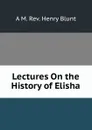 Lectures On the History of Elisha. - A M. Rev. Henry Blunt