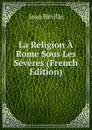 La Religion A Rome Sous Les Severes (French Edition) - Jean Réville