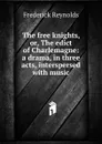 The free knights, or, The edict of Charlemagne: a drama, in three acts, interspersed with music - Frederick Reynolds
