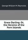 Grace Darling: Or, the Heroine of the Fern Islands - George William M. Reynolds