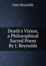 Death.s Vision, a Philosophical Sacred Poem By J. Reynolds. - John Reynolds