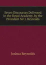 Seven Discourses Delivered in the Royal Academy, by the President Sir J. Reynolds. - Joshua Reynolds