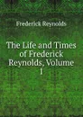 The Life and Times of Frederick Reynolds, Volume 1 - Frederick Reynolds