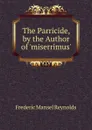 The Parricide, by the Author of .miserrimus.. - Frederic Mansel Reynolds