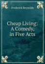 Cheap Living: A Comedy, in Five Acts - Frederick Reynolds