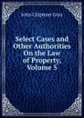 Select Cases and Other Authorities On the Law of Property, Volume 5 - Джон Грей