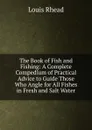 The Book of Fish and Fishing: A Complete Compedium of Practical Advice to Guide Those Who Angle for All Fishes in Fresh and Salt Water - Louis Rhead