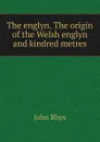 The englyn. The origin of the Welsh englyn and kindred metres - John Rhys