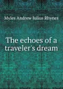 The echoes of a traveler.s dream - Myles Andrew Julius Rhynes
