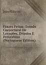 Frazes Feitas: Estudo Conjectural De Locucoes, Ditados E Proverbios (Portuguese Edition) - João Ribeiro