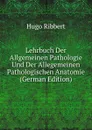 Lehrbuch Der Allgemeinen Pathologie Und Der Allegemeinen Pathologischen Anatomie (German Edition) - Hugo Ribbert